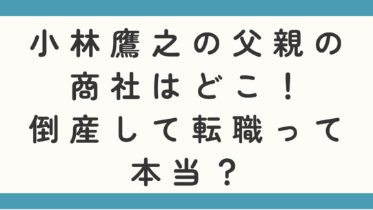 小林鷹之の父親の商社はどこ！倒産して転職って本当？