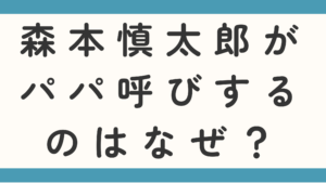 森本慎太郎がパパ呼びするのはなぜ？父親の仕事も徹底調査！