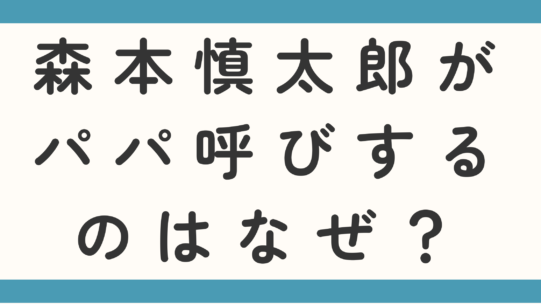 森本慎太郎がパパ呼びするのはなぜ？父親の仕事も徹底調査！