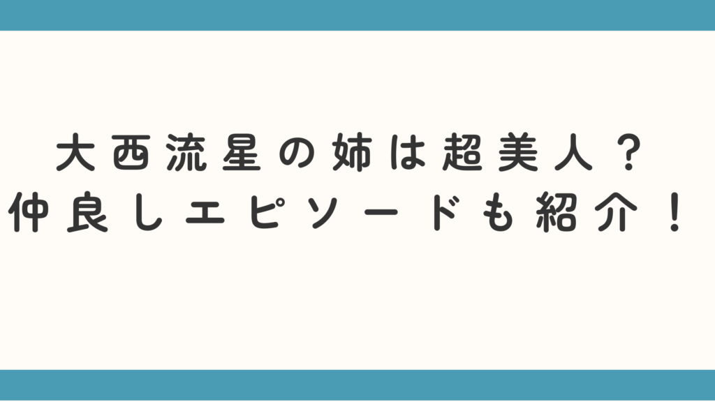 大西流星の姉は超美人？仲良しエピソードも紹介！