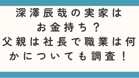 深澤辰哉の実家はお金持ち？父親は社長で職業は何かについても調査