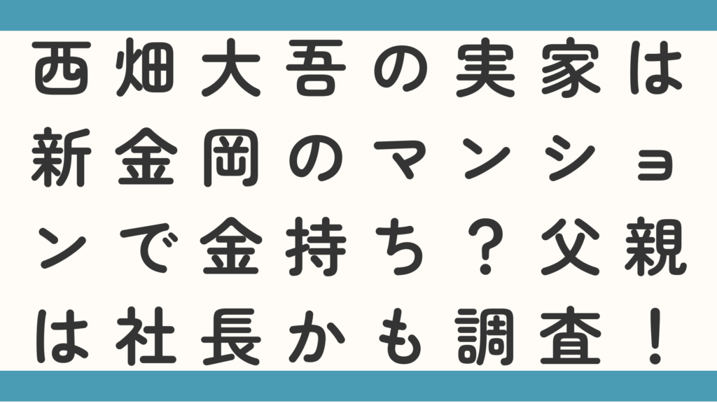 西畑大吾の実家は新金岡のマンションで金持ち？父親は社長かも調査！