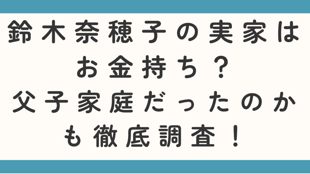 鈴木奈穂子の実家はお金持ち？父子家庭だったのかも徹底調査！