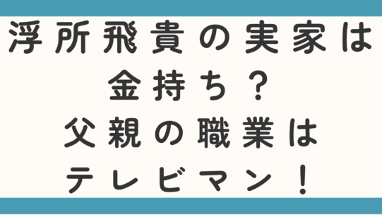 浮所飛貴の実家は金持ち？父親の職業はテレビマンなのかもチェック！
