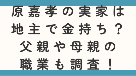 原嘉孝の実家は地主で金持ち？父親や母親の職業も調査！