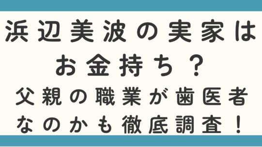 浜辺美波の実家はお金持ち?父親の職業が歯医者なのかも徹底調査!