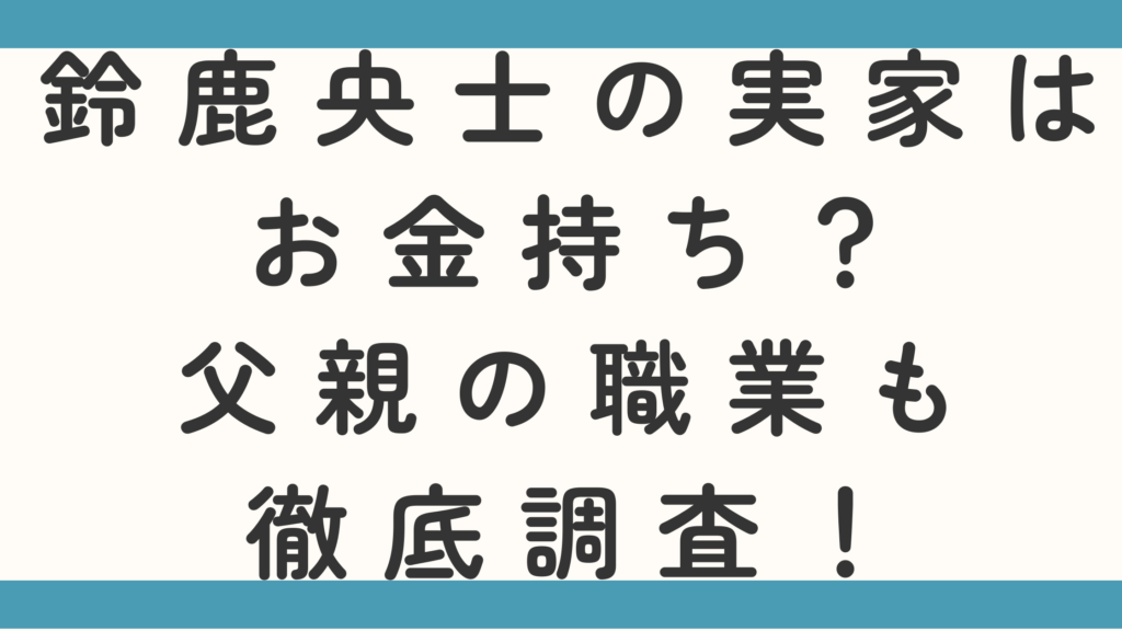 鈴鹿央士の実家はお金持ち？父親の職業も徹底調査！