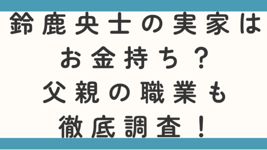 鈴鹿央士の実家はお金持ち？父親の職業も徹底調査！