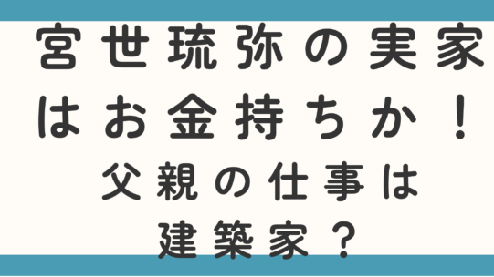 宮世琉弥の実家はお金持ちか！父親の仕事は建築家？
