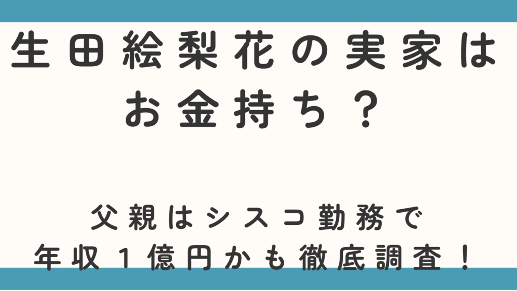 生田絵梨花の実家はお金持ち？父親はシスコ勤務で年収１億円かも徹底調査！