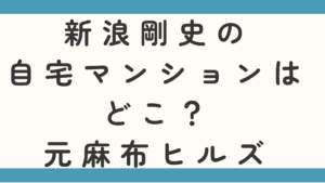 新浪剛史の自宅マンションはどこ？元麻布ヒルズというのは本当か調査！