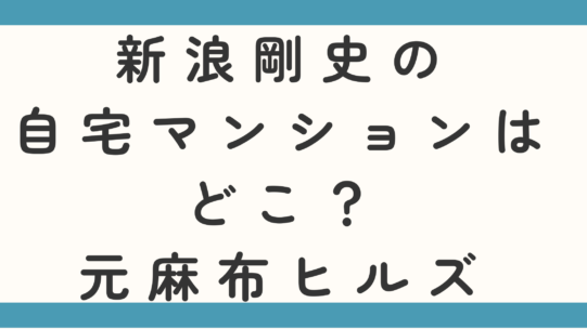 新浪剛史の自宅マンションはどこ?元麻布ヒルズというのは本当か調査!