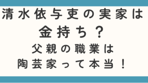 清水依与吏の実家は金持ち？父親の職業は陶芸家って本当か調査！