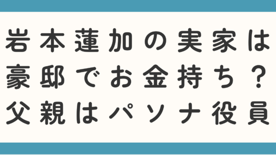 岩本蓮加の実家は豪邸でお金持ち？父親はパソナ役員なのか調査！