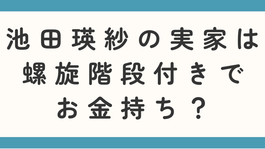 池田瑛紗の実家は螺旋階段付きでお金持ち？父親の職業も調査！