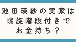 池田瑛紗の実家は螺旋階段付きでお金持ち？父親の職業も調査！