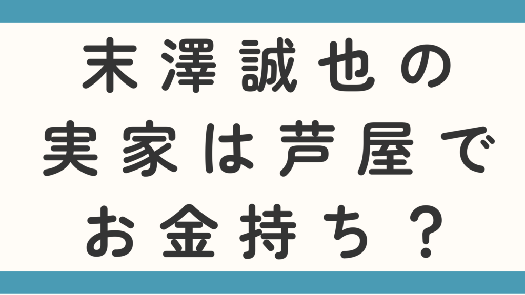 末澤誠也の実家は芦屋でお金持ち？父親の職業も徹底調査！