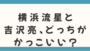 横浜流星と吉沢亮、どっちがかっこいい？徹底比較で魅力の決定打を分析！