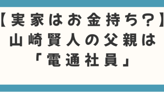 【実家はお金持ち?】山崎賢人の父親は「電通社員」の噂を徹底検証!知られざる家族の秘密と生い立ち