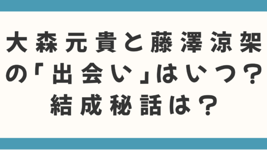 【Mrs. GREEN APPLE】大森元貴と藤澤涼架の「出会い」はいつ？結成秘話と初期エピソードを徹底解説