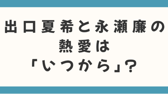 出口夏希と永瀬廉の熱愛は「いつから」？ドラマ『夕暮れに、手をつなぐ』共演から噂の真相を徹底深掘り！