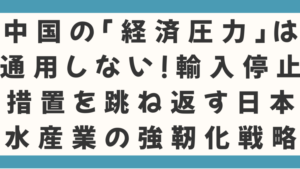 中国の「経済圧力」は通用しない！輸入停止措置を跳ね返す日本水産業の強靭化戦略