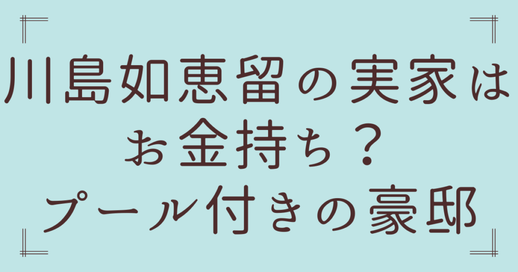 川島如恵留の実家はお金持ち？プール付きの豪邸って本当か徹底調査！