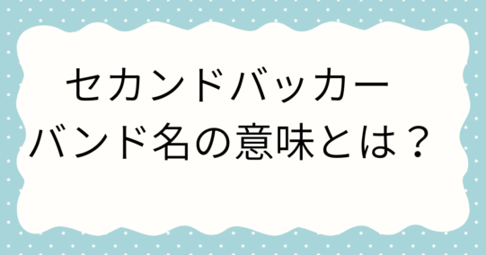 セカンドバッカー バンド名の意味とは?込められた熱い想いと大ブレイクの理由