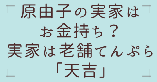 原由子の実家はお金持ち？実家は老舗てんぷら「天吉」で大繁盛店って本当なのか調査！