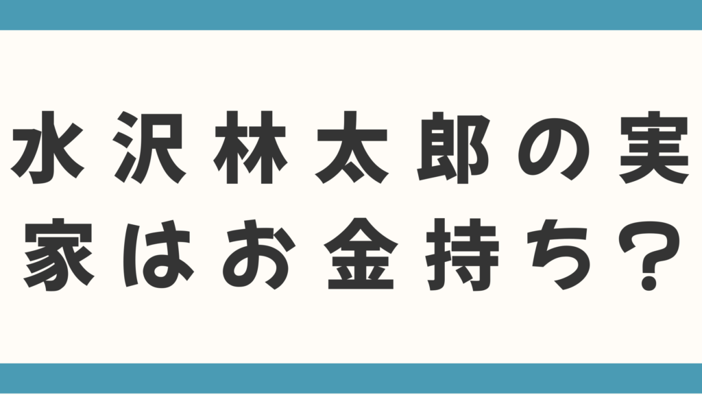 水沢林太郎の実家はお金持ち？父親の職業や家族構成、育ちがいいと言われる理由を徹底調査！