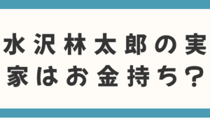 水沢林太郎の実家はお金持ち？父親の職業や家族構成、育ちがいいと言われる理由を徹底調査！