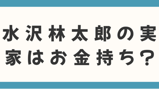 水沢林太郎の実家はお金持ち？父親の職業や家族構成、育ちがいいと言われる理由を徹底調査！