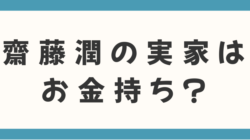 齋藤潤の実家はお金持ち？父親の職業は何や家族構成なども徹底調査！