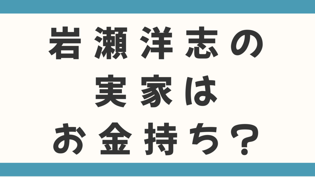 岩瀬洋志の実家はお金持ち？父親や家族も徹底調査！