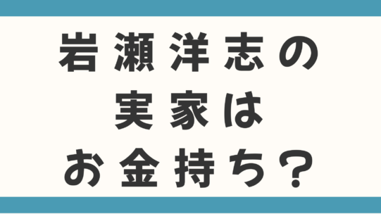 岩瀬洋志の実家はお金持ち？父親や家族も徹底調査！