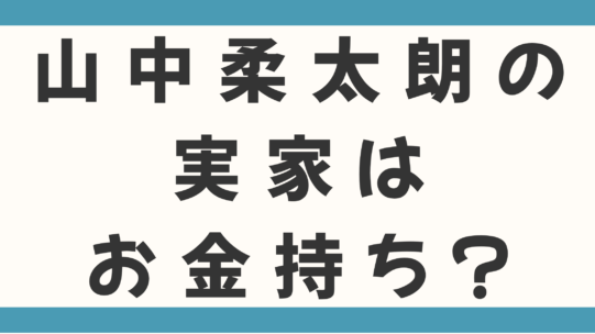山中柔太朗の実家はお金持ち？父親の職業や家族構成から学歴まで徹底調査