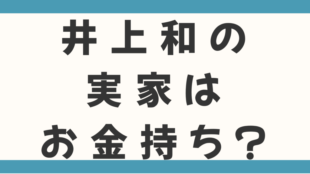 井上和の実家はお金持ち？父親の職業や家族も徹底調査！