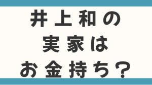 井上和の実家はお金持ち？父親の職業や家族も徹底調査！