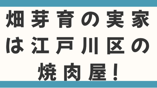 畑芽育の実家は江戸川区の焼肉屋！父の職業や7人家族の噂を検証。出身高校・中学の学歴も徹底調査！