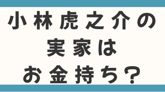 小林虎之介の実家はお金持ち？親の職業や叔父が経営する農場の噂を徹底調査