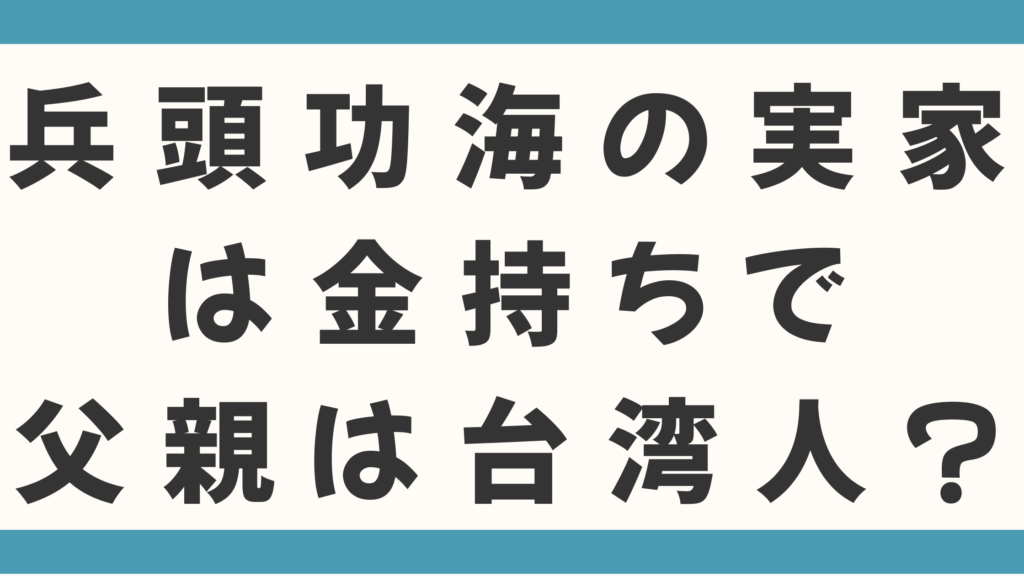 兵頭功海の実家は金持ちで父親は台湾人？職業や4人兄弟も徹底調査！