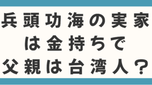 兵頭功海の実家は金持ちで父親は台湾人？職業や4人兄弟も徹底調査！