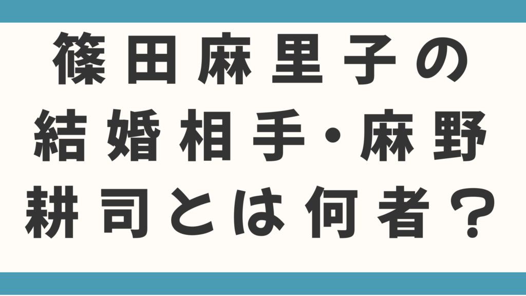 篠田麻里子の結婚相手・麻野耕司とは何者？「ナレッジワーク」創業者の資産と起業家としての評判を徹底調査！
