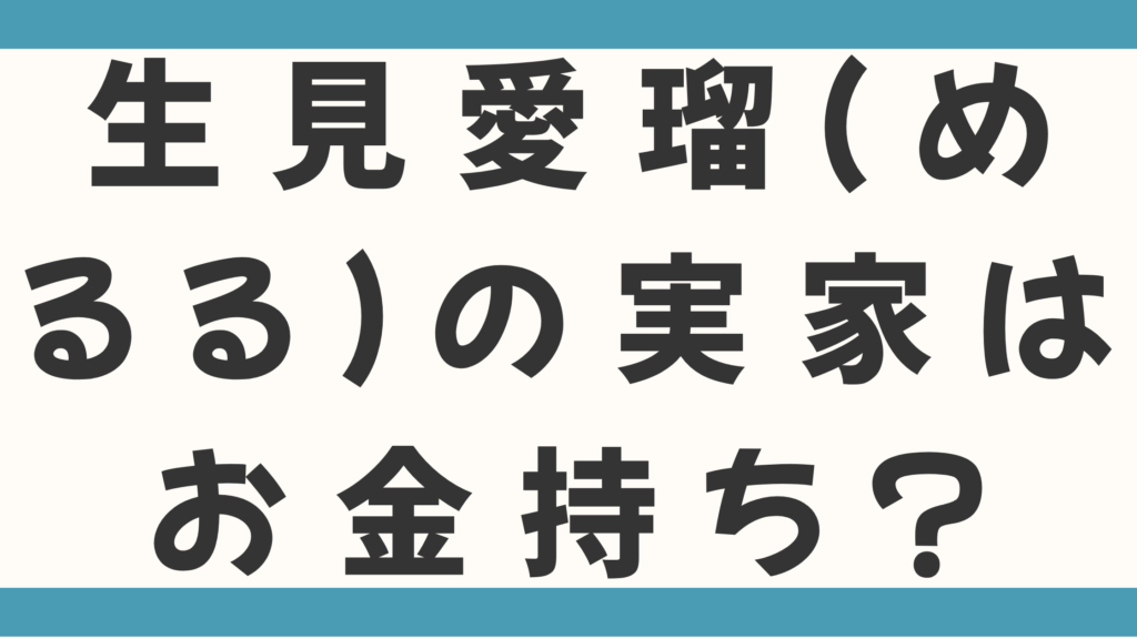 生見愛瑠（めるる）の実家はお金持ちで愛知県稲沢市？父親は元メタルバンドマンで年収1億超えって本当かを徹底検証！