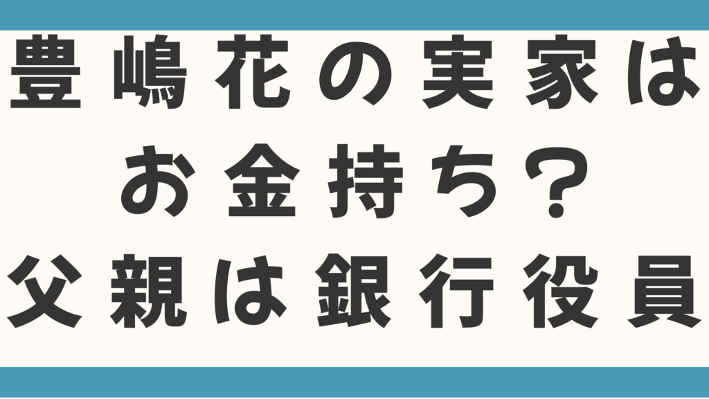豊嶋花の実家はお金持ち？父親は銀行役員で母親は写真家の噂は本当？2人の兄との絆や実家がお金持ちと言われる理由を徹底調査！