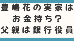 豊嶋花の実家はお金持ち？父親は銀行役員で母親は写真家の噂は本当？2人の兄との絆や実家がお金持ちと言われる理由を徹底調査！