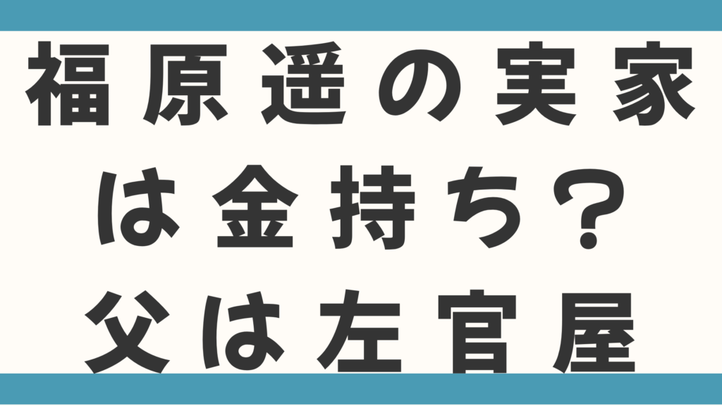 福原遥の実家は金持ち？父は左官職人でアパート暮らしで実は苦労人って本当か調査！