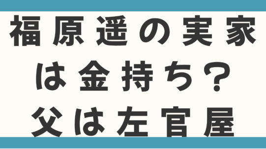 福原遥の実家は金持ち？父は左官職人でアパート暮らしで実は苦労人って本当か調査！