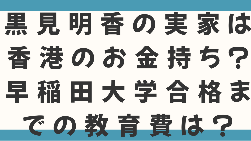 黒見明香の実家は香港のお金持ち？父親の職業や年収、早稲田大学合格までの教育費を徹底調査！